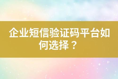 企業(yè)短信驗證碼平臺如何選擇？
