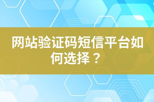 網(wǎng)站驗(yàn)證碼短信平臺(tái)如何選擇？
